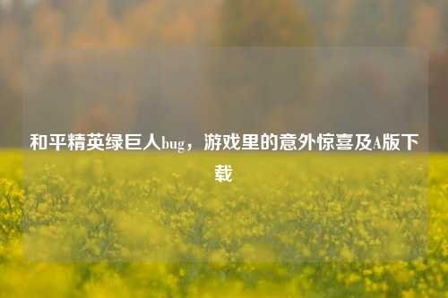 和平精英绿巨人bug,游戏里的意外惊喜及A版下载