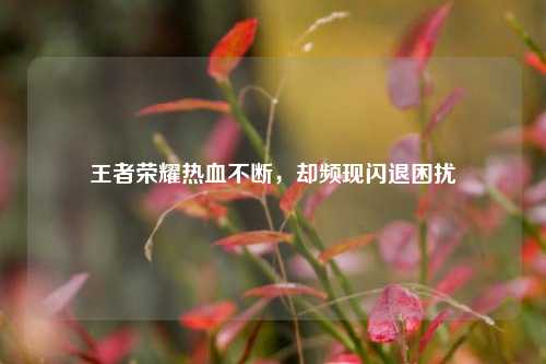 王者荣耀热血不断,却频现闪退困扰