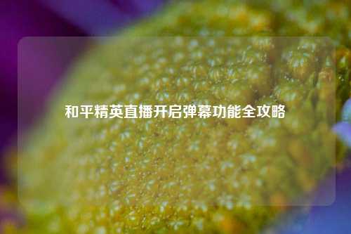 和平精英直播开启弹幕功能全攻略