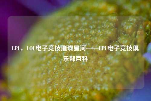 LPL,LOL电子竞技璀璨星河——LPL电子竞技俱乐部百科