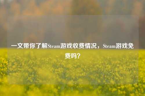 一文带你了解Steam游戏收费情况,Steam游戏免费吗?