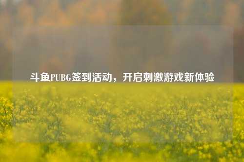 斗鱼PUBG签到活动,开启刺激游戏新体验