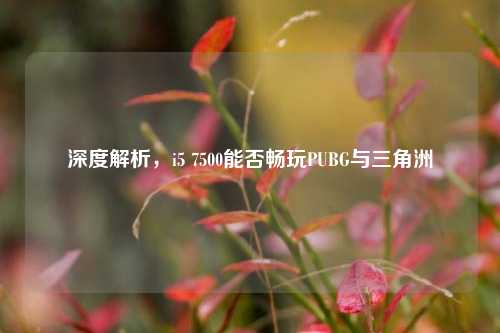 深度解析，i5 7500能否畅玩PUBG与三角洲