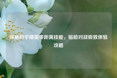 探秘和平精英零距离技能，贴脸对战极致体验攻略