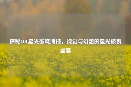 探秘LOL星光破晓海报，视觉与幻想的星光破裂盛宴