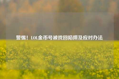 警惕！LOL金币号被找回陷阱及应对办法