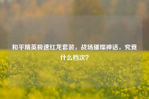 和平精英极速红龙套装,战场璀璨神话,究竟什么档次?