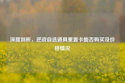 深度剖析,逆战自选道具重置卡能否购买及价格情况
