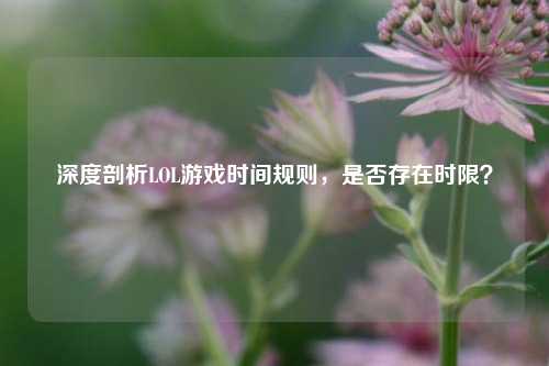 深度剖析LOL游戏时间规则,是否存在时限?