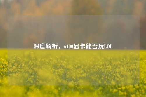 深度解析,6100显卡能否玩LOL