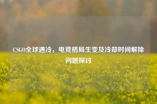 CSGO全球遇冷,电竞格局生变及冷却时间解除问题探讨
