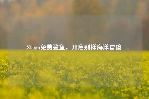 Steam免费鲨鱼,开启别样海洋冒险