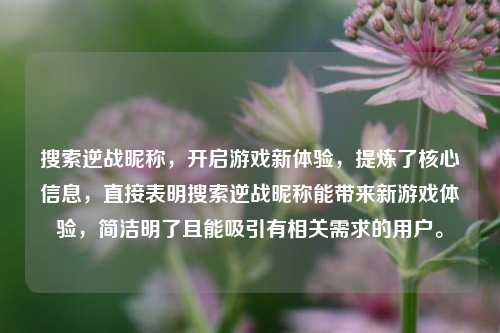 搜索逆战昵称,开启游戏新体验,提炼了核心信息,直接表明搜索逆战昵称能带来新游戏体验,简洁明了且能吸引有相关需求的用户。