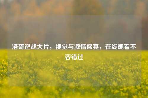 洛哥逆战大片,视觉与激情盛宴,在线观看不容错过