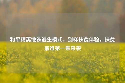 和平精英地铁逃生模式,别样扶贫体验,扶贫最难第一集来袭