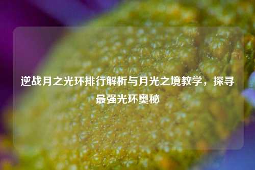 逆战月之光环排行解析与月光之境教学,探寻最强光环奥秘