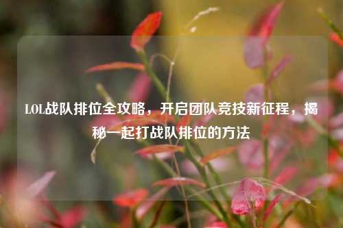 LOL战队排位全攻略，开启团队竞技新征程，揭秘一起打战队排位的方法