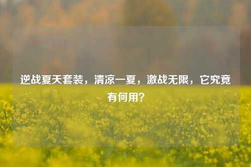 逆战夏天套装,清凉一夏,激战无限,它究竟有何用?