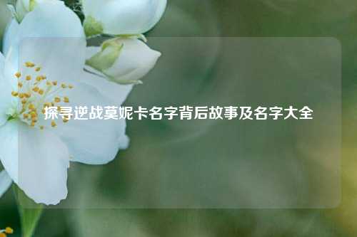 探寻逆战莫妮卡名字背后故事及名字大全