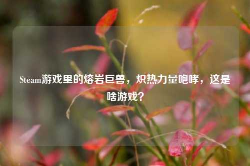 Steam游戏里的熔岩巨兽,炽热力量咆哮,这是啥游戏?