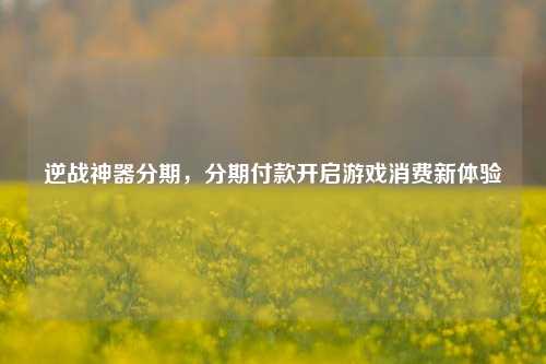 逆战神器分期，分期付款开启游戏消费新体验