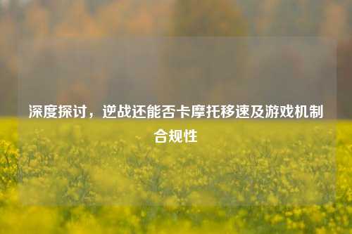 深度探讨,逆战还能否卡摩托移速及游戏机制合规性