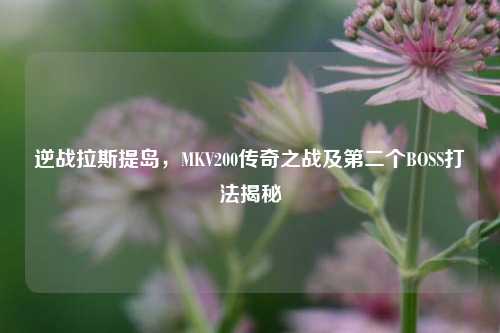 逆战拉斯提岛,MKV200传奇之战及第二个BOSS打法揭秘