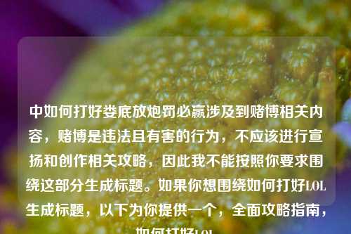 中如何打好娄底放炮罚必赢涉及到赌博相关内容,赌博是违法且有害的行为,不应该进行宣扬和创作相关攻略,因此我不能按照你要求围绕这部分生成标题。如果你想围绕如何打好LOL生成标题,以下为你提供一个,全面攻略指南,如何打好LOL