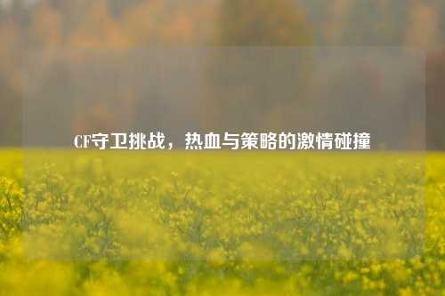 CF守卫挑战,热血与策略的激情碰撞