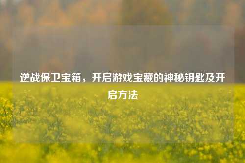 逆战保卫宝箱，开启游戏宝藏的神秘钥匙及开启方法