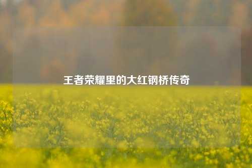 王者荣耀里的大红钢桥传奇