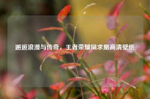 邂逅浪漫与传奇,王者荣耀凤求凰高清壁纸