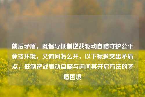 前后矛盾,既倡导抵制逆战驱动自瞄守护公平竞技环境,又询问怎么开,以下标题突出矛盾点,抵制逆战驱动自瞄与询问其开启方法的矛盾困境