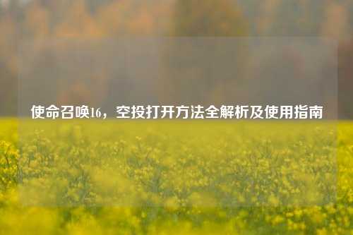 使命召唤16,空投打开方法全解析及使用指南