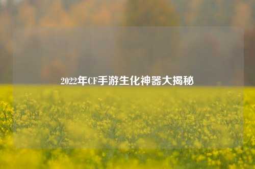 2022年CF手游生化神器大揭秘