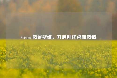 Steam 风景壁纸,开启别样桌面风情