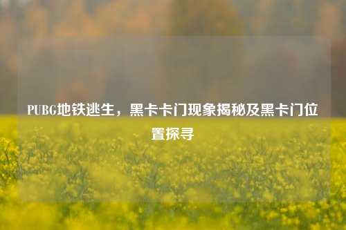 PUBG地铁逃生,黑卡卡门现象揭秘及黑卡门位置探寻