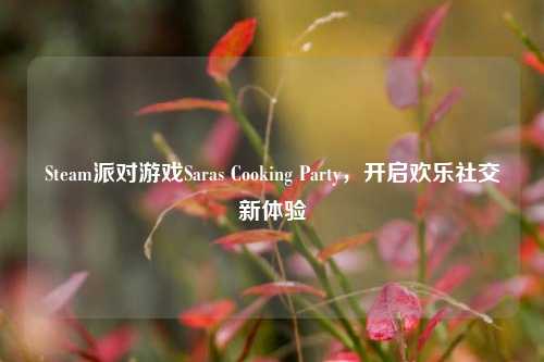 Steam派对游戏Saras Cooking Party,开启欢乐社交新体验