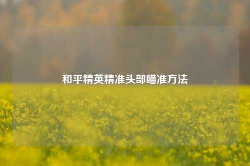 和平精英精准头部瞄准方法
