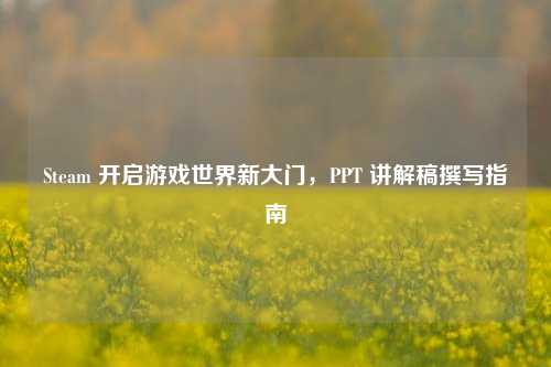 Steam 开启游戏世界新大门,PPT 讲解稿撰写指南