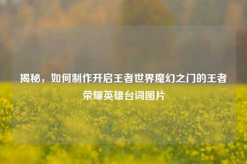 揭秘,如何制作开启王者世界魔幻之门的王者荣耀英雄台词图片