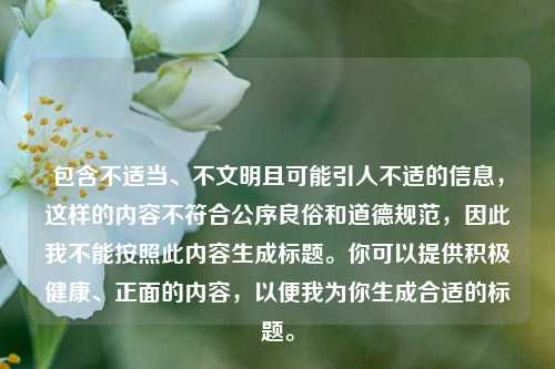包含不适当、不文明且可能引人不适的信息,这样的内容不符合公序良俗和道德规范,因此我不能按照此内容生成标题。你可以提供积极健康、正面的内容,以便我为你生成合适的标题。