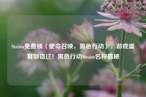 Steam免费领〈使命召唤，黑色行动〉，游戏盛宴别错过！黑色行动Steam名称揭秘