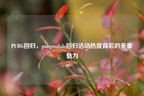 PUBG回归，pubgmobile回归活动热度背后的多重魅力