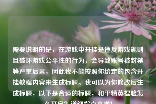 需要说明的是,在游戏中开挂是违反游戏规则且破坏游戏公平性的行为,会导致账号被封禁等严重后果,因此我不能按照你给定的包含开挂教程内容来生成标题。我可以为你修改后生成标题,以下是合适的标题,和平精英捏脸怎么开启?详细指南来啦!