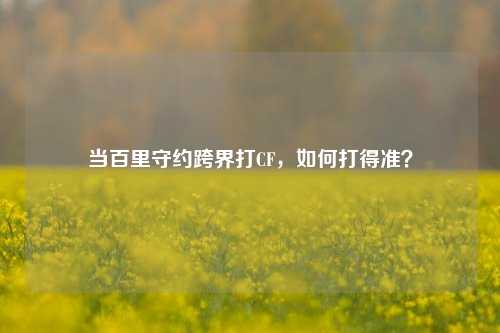 当百里守约跨界打CF,如何打得准?